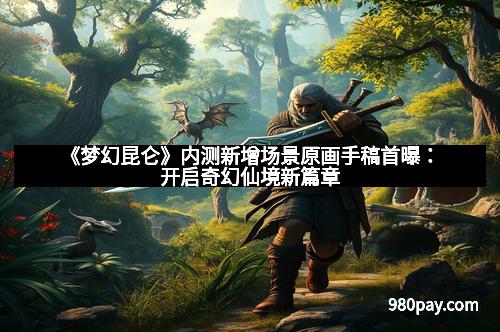 《梦幻昆仑》内测新增场景原画手稿首曝：开启奇幻仙境新篇章